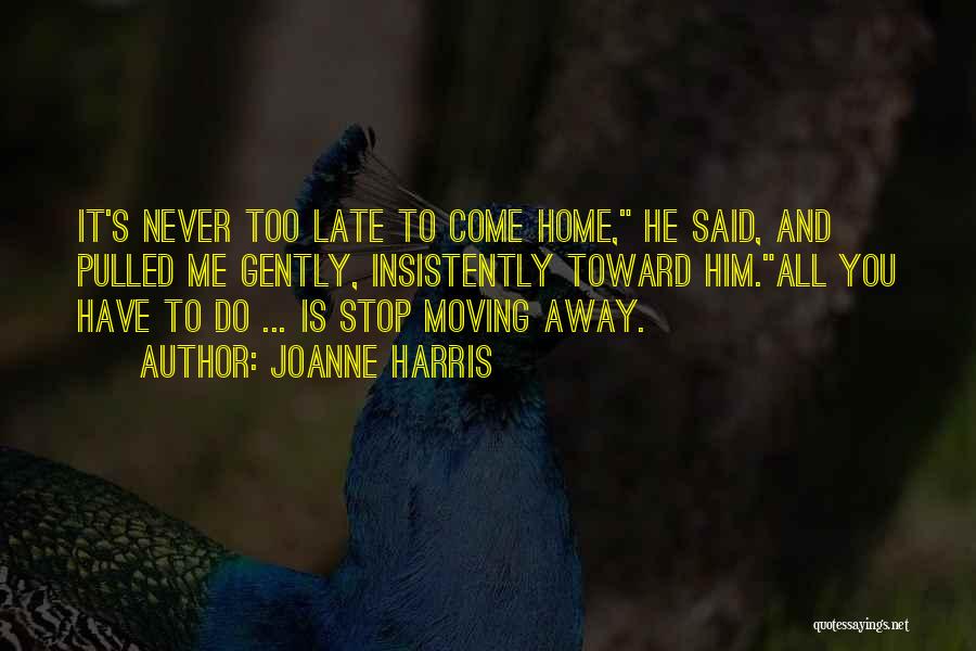 Joanne Harris Quotes: It's Never Too Late To Come Home, He Said, And Pulled Me Gently, Insistently Toward Him.all You Have To Do