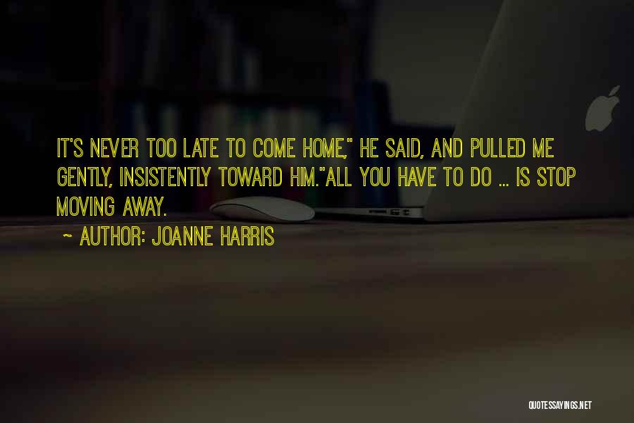 Joanne Harris Quotes: It's Never Too Late To Come Home, He Said, And Pulled Me Gently, Insistently Toward Him.all You Have To Do