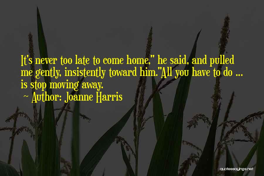 Joanne Harris Quotes: It's Never Too Late To Come Home, He Said, And Pulled Me Gently, Insistently Toward Him.all You Have To Do