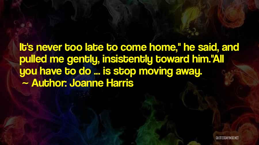 Joanne Harris Quotes: It's Never Too Late To Come Home, He Said, And Pulled Me Gently, Insistently Toward Him.all You Have To Do