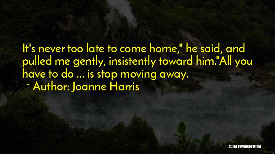 Joanne Harris Quotes: It's Never Too Late To Come Home, He Said, And Pulled Me Gently, Insistently Toward Him.all You Have To Do