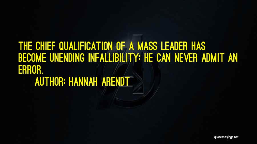 Hannah Arendt Quotes: The Chief Qualification Of A Mass Leader Has Become Unending Infallibility; He Can Never Admit An Error.