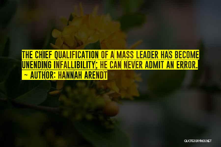 Hannah Arendt Quotes: The Chief Qualification Of A Mass Leader Has Become Unending Infallibility; He Can Never Admit An Error.