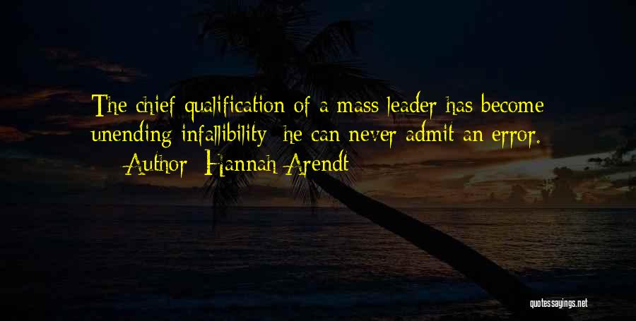 Hannah Arendt Quotes: The Chief Qualification Of A Mass Leader Has Become Unending Infallibility; He Can Never Admit An Error.