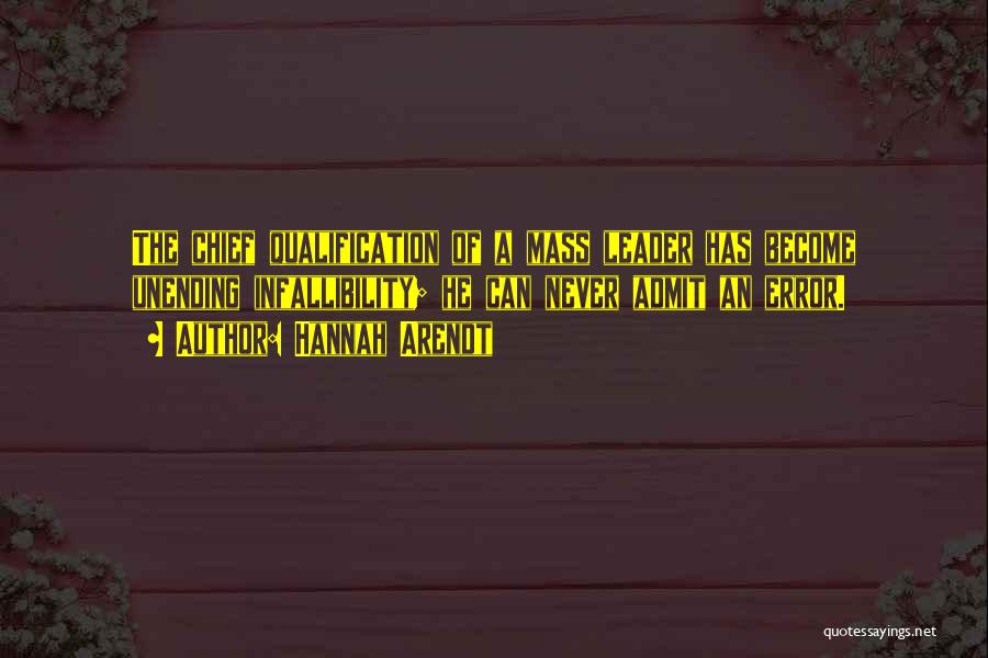 Hannah Arendt Quotes: The Chief Qualification Of A Mass Leader Has Become Unending Infallibility; He Can Never Admit An Error.