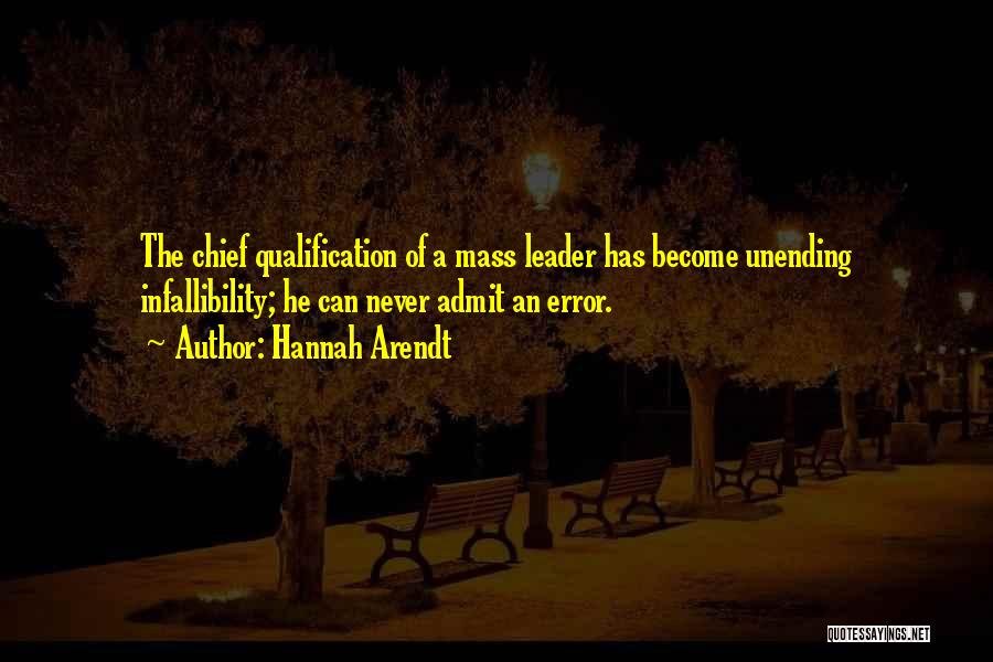 Hannah Arendt Quotes: The Chief Qualification Of A Mass Leader Has Become Unending Infallibility; He Can Never Admit An Error.