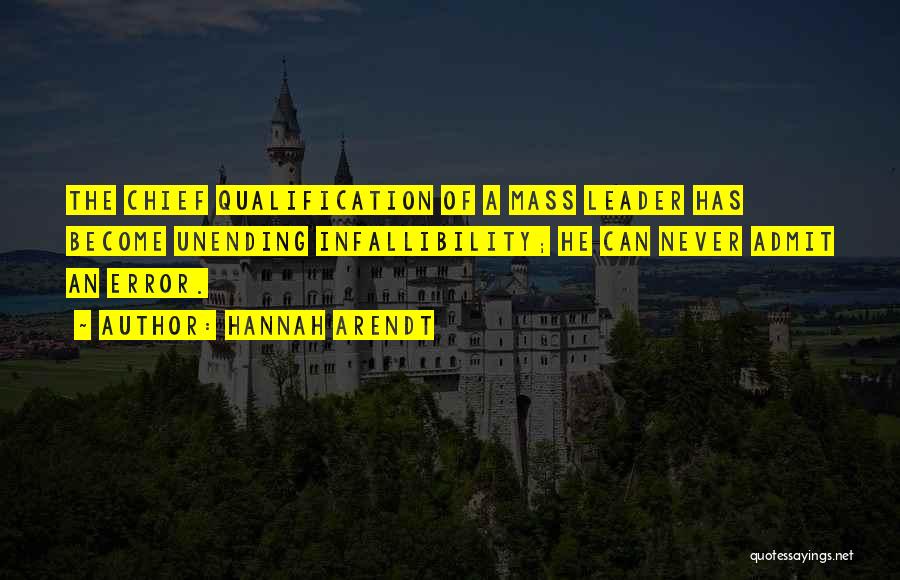 Hannah Arendt Quotes: The Chief Qualification Of A Mass Leader Has Become Unending Infallibility; He Can Never Admit An Error.