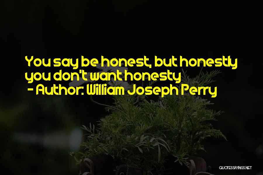 William Joseph Perry Quotes: You Say Be Honest, But Honestly You Don't Want Honesty