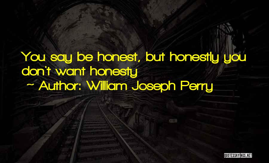 William Joseph Perry Quotes: You Say Be Honest, But Honestly You Don't Want Honesty