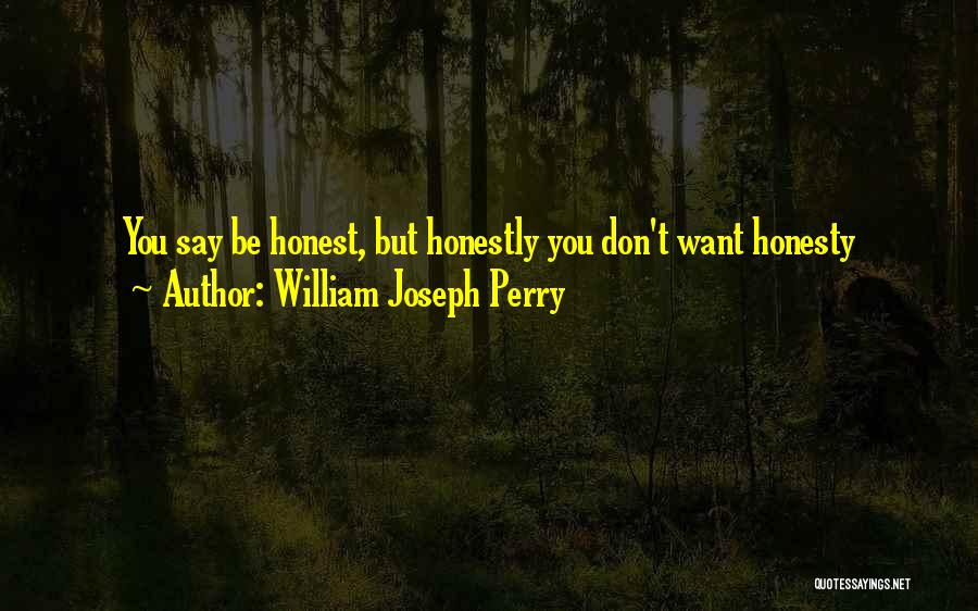 William Joseph Perry Quotes: You Say Be Honest, But Honestly You Don't Want Honesty