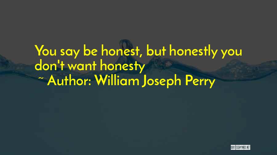 William Joseph Perry Quotes: You Say Be Honest, But Honestly You Don't Want Honesty