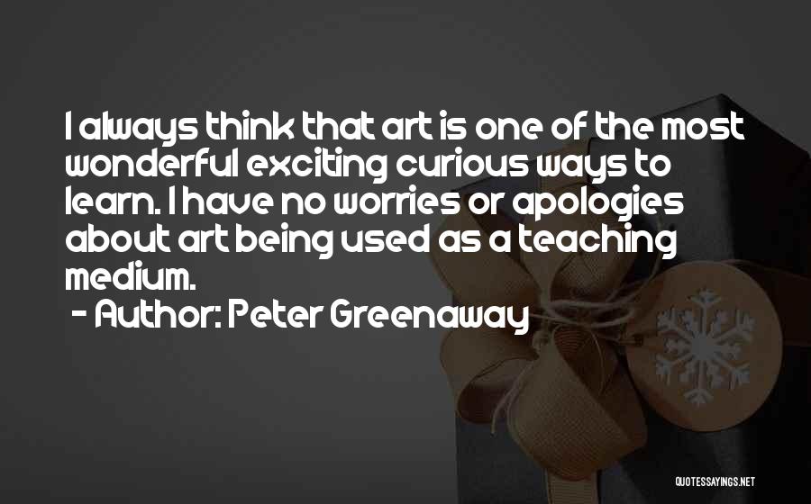 Peter Greenaway Quotes: I Always Think That Art Is One Of The Most Wonderful Exciting Curious Ways To Learn. I Have No Worries