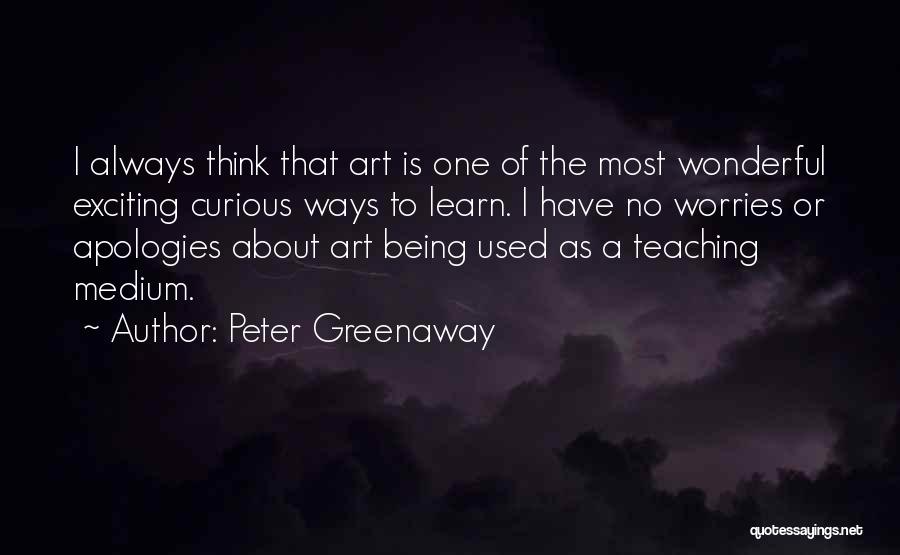 Peter Greenaway Quotes: I Always Think That Art Is One Of The Most Wonderful Exciting Curious Ways To Learn. I Have No Worries