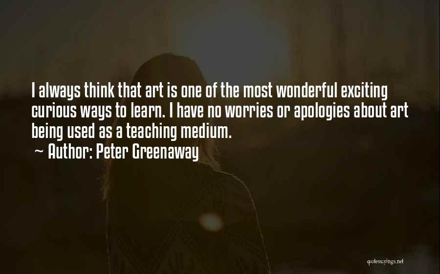 Peter Greenaway Quotes: I Always Think That Art Is One Of The Most Wonderful Exciting Curious Ways To Learn. I Have No Worries