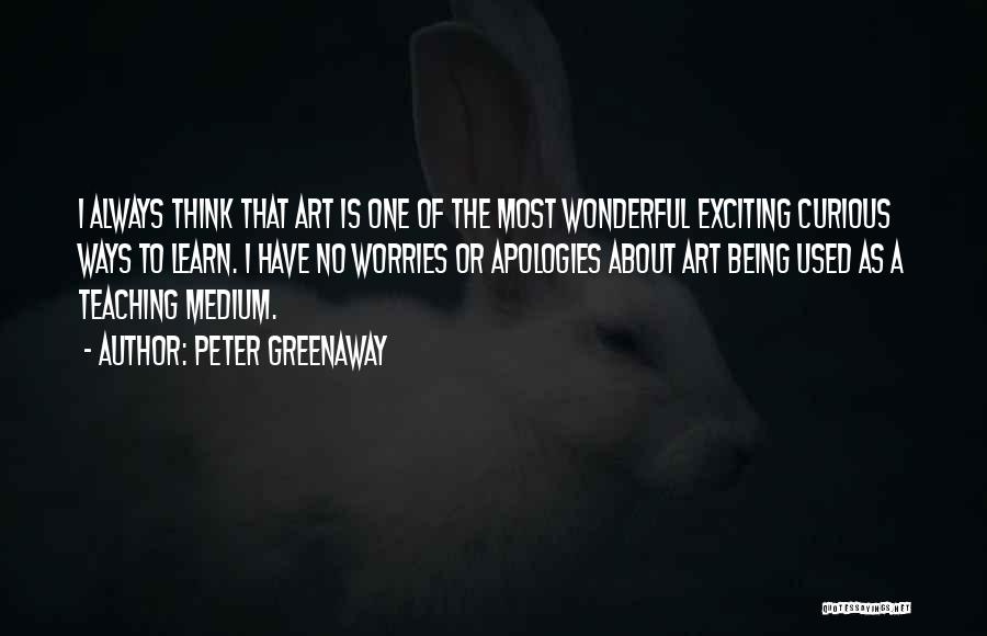 Peter Greenaway Quotes: I Always Think That Art Is One Of The Most Wonderful Exciting Curious Ways To Learn. I Have No Worries