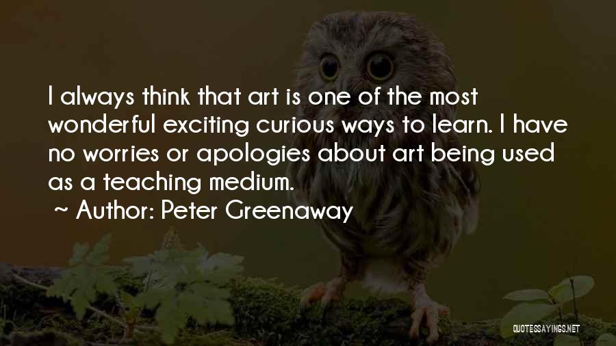 Peter Greenaway Quotes: I Always Think That Art Is One Of The Most Wonderful Exciting Curious Ways To Learn. I Have No Worries