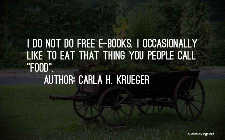 Carla H. Krueger Quotes: I Do Not Do Free E-books. I Occasionally Like To Eat That Thing You People Call Food.