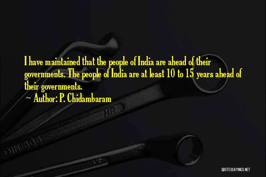 P. Chidambaram Quotes: I Have Maintained That The People Of India Are Ahead Of Their Governments. The People Of India Are At Least