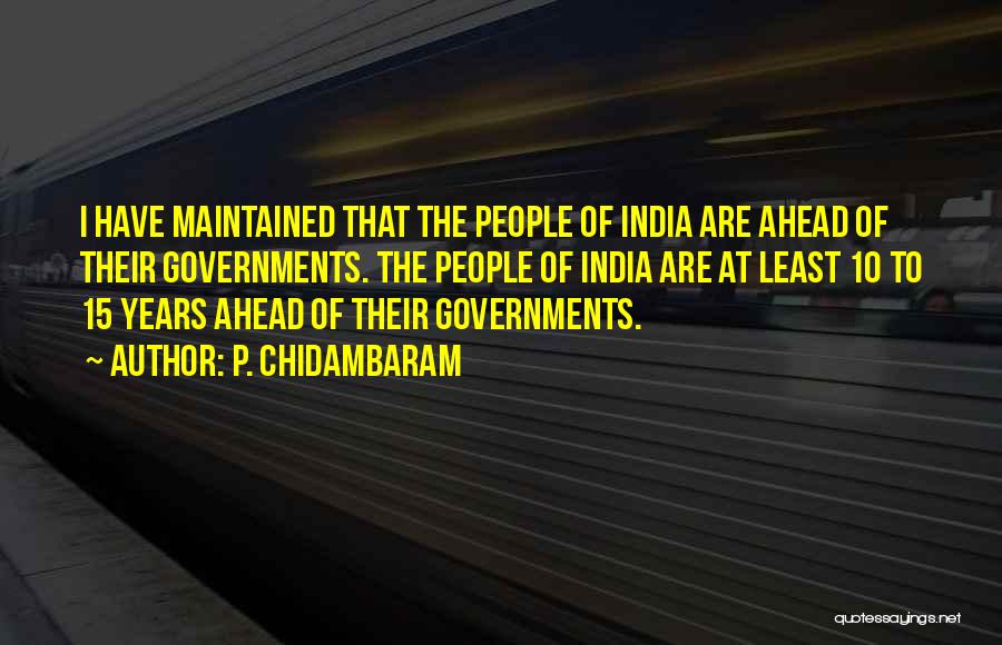 P. Chidambaram Quotes: I Have Maintained That The People Of India Are Ahead Of Their Governments. The People Of India Are At Least