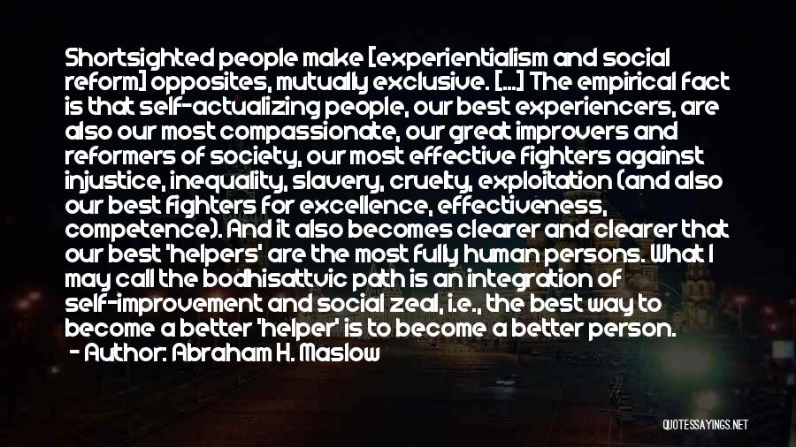 Abraham H. Maslow Quotes: Shortsighted People Make [experientialism And Social Reform] Opposites, Mutually Exclusive. [...] The Empirical Fact Is That Self-actualizing People, Our Best