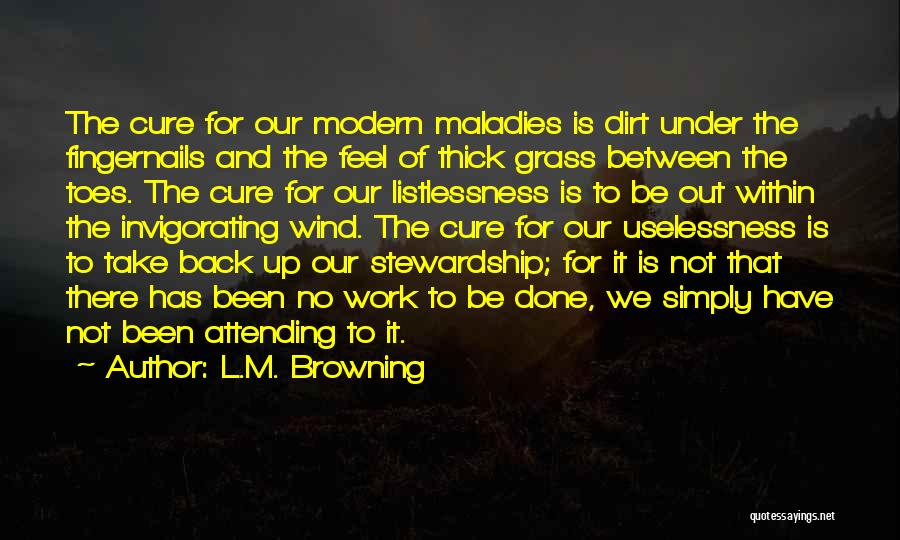 L.M. Browning Quotes: The Cure For Our Modern Maladies Is Dirt Under The Fingernails And The Feel Of Thick Grass Between The Toes.