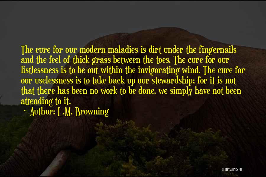 L.M. Browning Quotes: The Cure For Our Modern Maladies Is Dirt Under The Fingernails And The Feel Of Thick Grass Between The Toes.