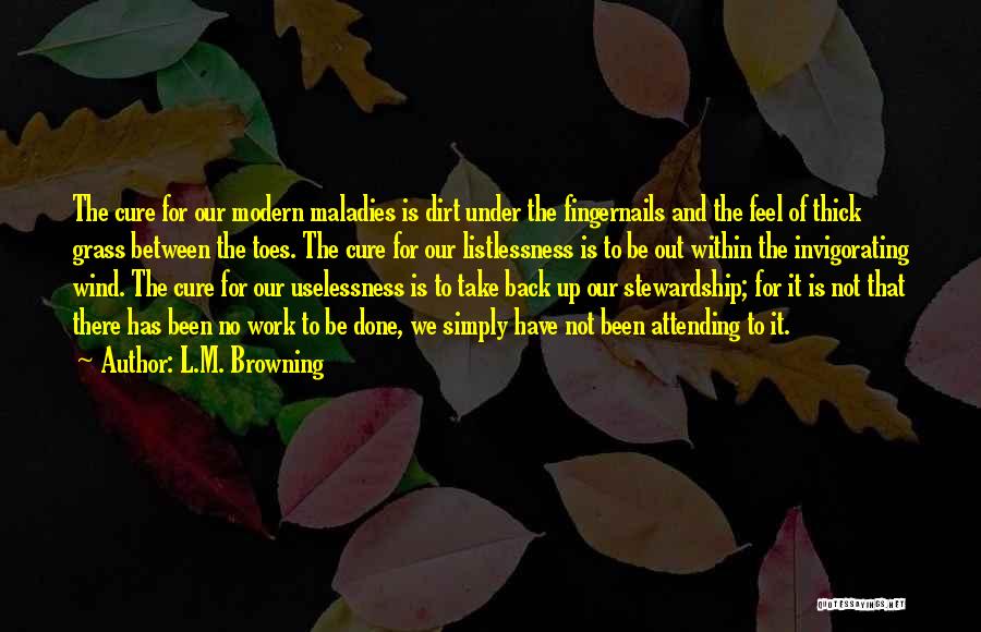 L.M. Browning Quotes: The Cure For Our Modern Maladies Is Dirt Under The Fingernails And The Feel Of Thick Grass Between The Toes.