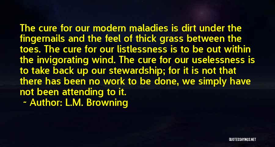 L.M. Browning Quotes: The Cure For Our Modern Maladies Is Dirt Under The Fingernails And The Feel Of Thick Grass Between The Toes.