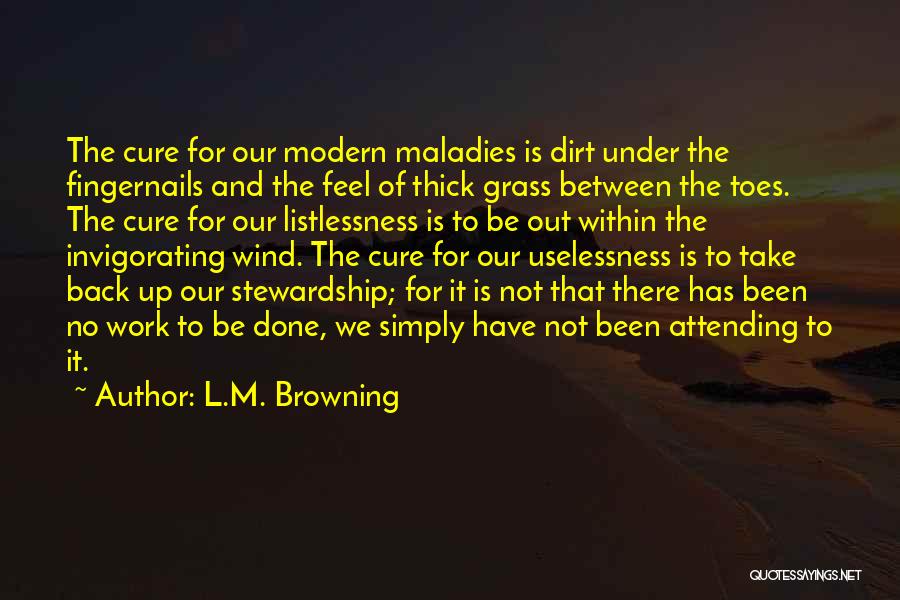 L.M. Browning Quotes: The Cure For Our Modern Maladies Is Dirt Under The Fingernails And The Feel Of Thick Grass Between The Toes.