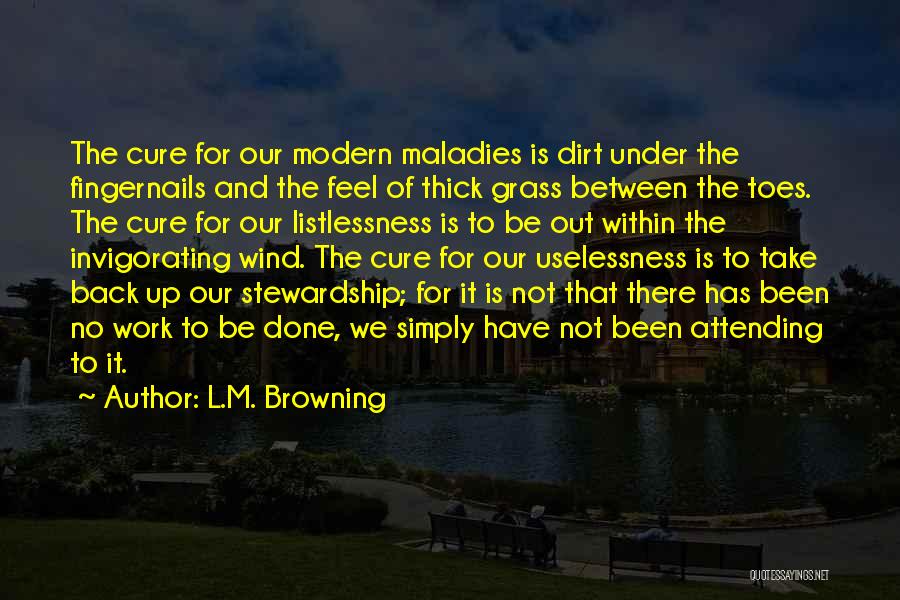 L.M. Browning Quotes: The Cure For Our Modern Maladies Is Dirt Under The Fingernails And The Feel Of Thick Grass Between The Toes.