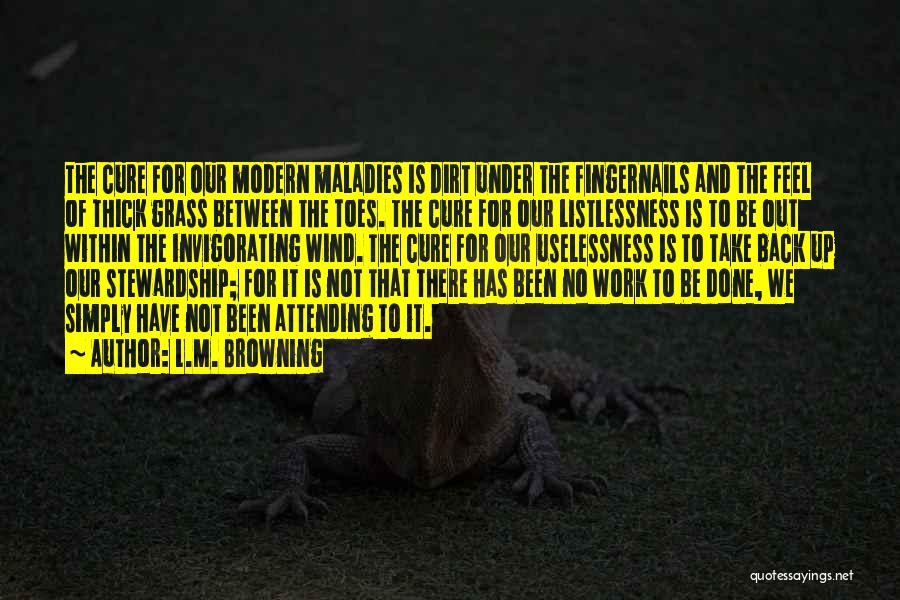 L.M. Browning Quotes: The Cure For Our Modern Maladies Is Dirt Under The Fingernails And The Feel Of Thick Grass Between The Toes.