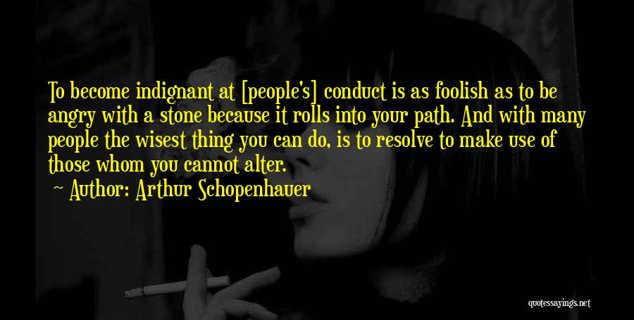 Arthur Schopenhauer Quotes: To Become Indignant At [people's] Conduct Is As Foolish As To Be Angry With A Stone Because It Rolls Into