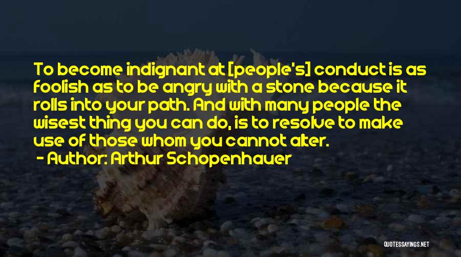 Arthur Schopenhauer Quotes: To Become Indignant At [people's] Conduct Is As Foolish As To Be Angry With A Stone Because It Rolls Into