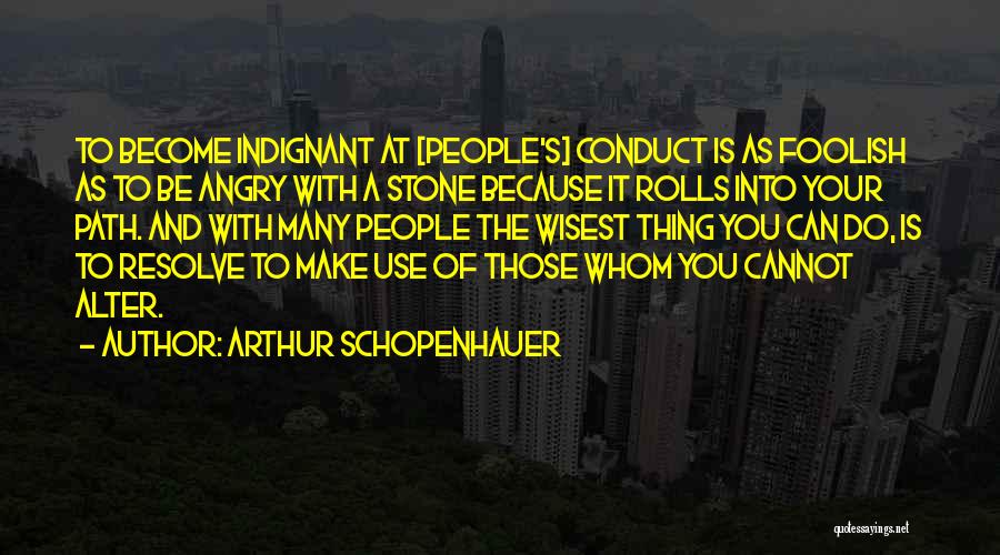 Arthur Schopenhauer Quotes: To Become Indignant At [people's] Conduct Is As Foolish As To Be Angry With A Stone Because It Rolls Into