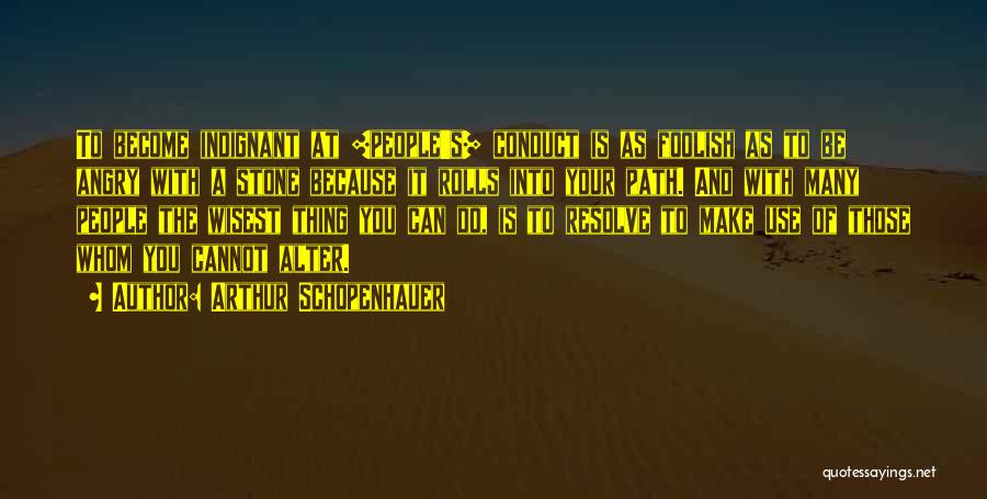 Arthur Schopenhauer Quotes: To Become Indignant At [people's] Conduct Is As Foolish As To Be Angry With A Stone Because It Rolls Into