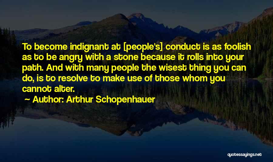 Arthur Schopenhauer Quotes: To Become Indignant At [people's] Conduct Is As Foolish As To Be Angry With A Stone Because It Rolls Into