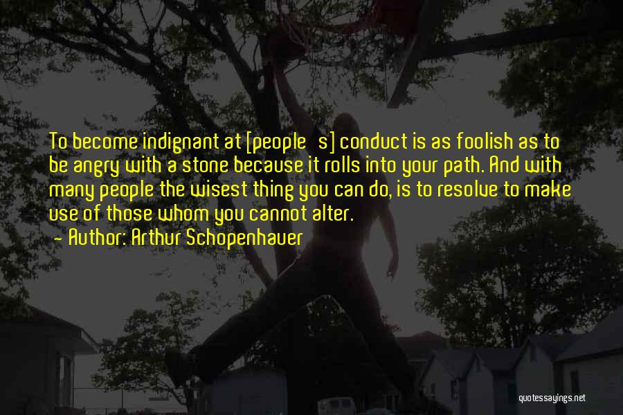 Arthur Schopenhauer Quotes: To Become Indignant At [people's] Conduct Is As Foolish As To Be Angry With A Stone Because It Rolls Into