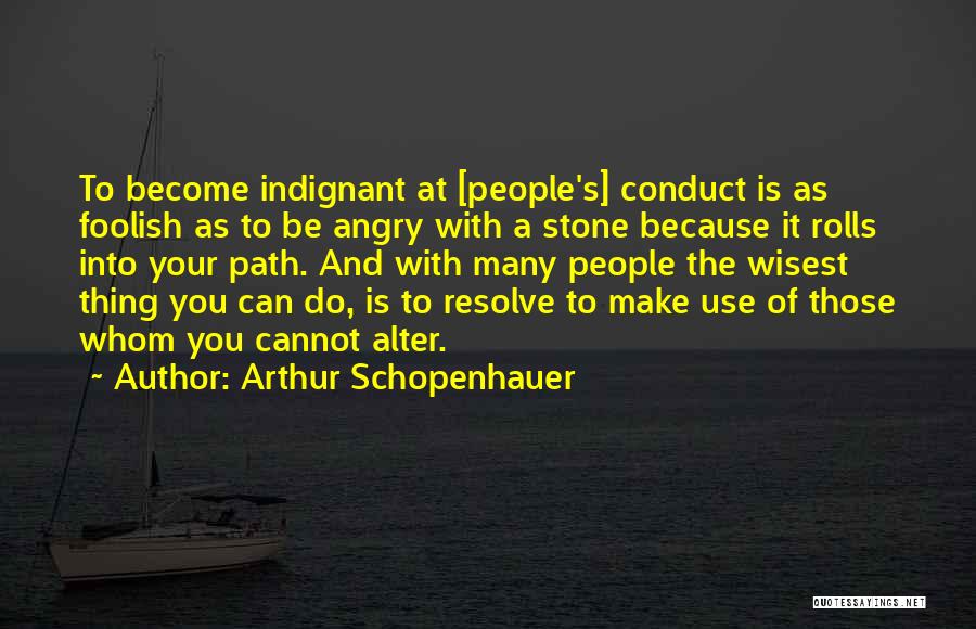 Arthur Schopenhauer Quotes: To Become Indignant At [people's] Conduct Is As Foolish As To Be Angry With A Stone Because It Rolls Into