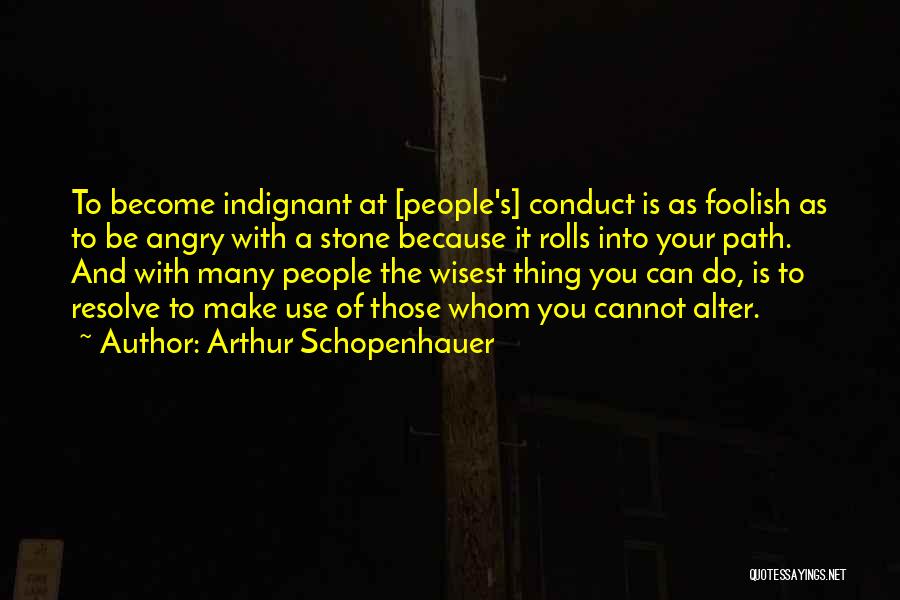 Arthur Schopenhauer Quotes: To Become Indignant At [people's] Conduct Is As Foolish As To Be Angry With A Stone Because It Rolls Into