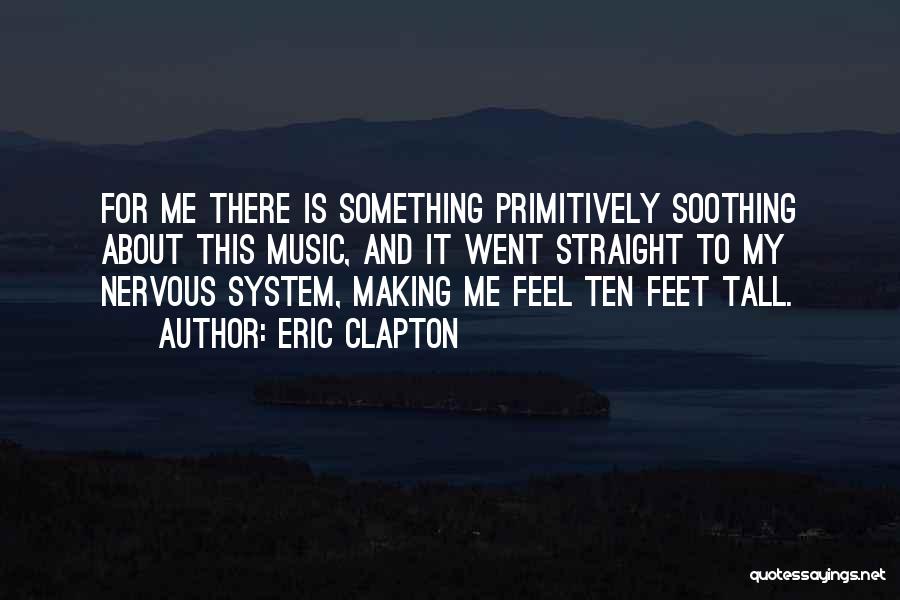 Eric Clapton Quotes: For Me There Is Something Primitively Soothing About This Music, And It Went Straight To My Nervous System, Making Me