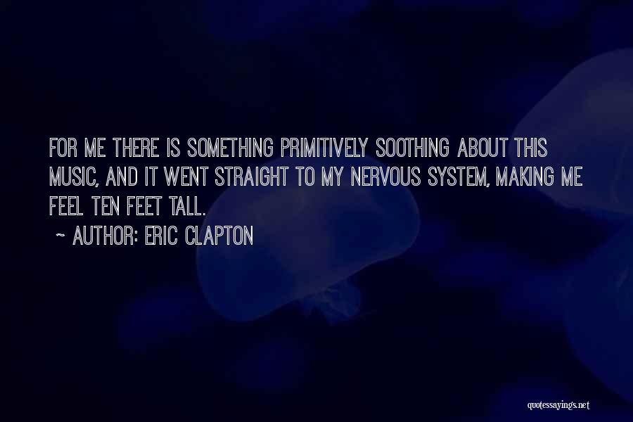 Eric Clapton Quotes: For Me There Is Something Primitively Soothing About This Music, And It Went Straight To My Nervous System, Making Me