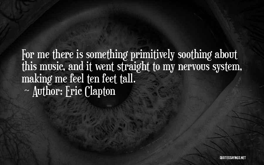 Eric Clapton Quotes: For Me There Is Something Primitively Soothing About This Music, And It Went Straight To My Nervous System, Making Me