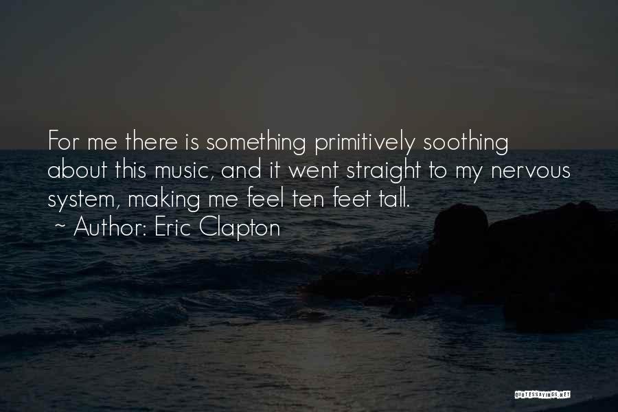 Eric Clapton Quotes: For Me There Is Something Primitively Soothing About This Music, And It Went Straight To My Nervous System, Making Me