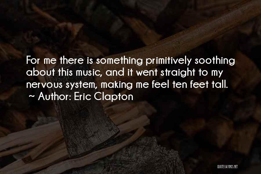 Eric Clapton Quotes: For Me There Is Something Primitively Soothing About This Music, And It Went Straight To My Nervous System, Making Me