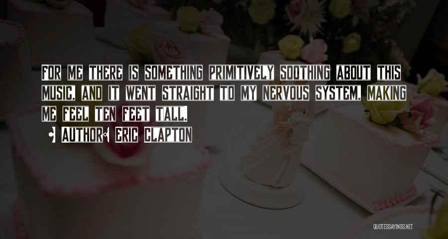 Eric Clapton Quotes: For Me There Is Something Primitively Soothing About This Music, And It Went Straight To My Nervous System, Making Me