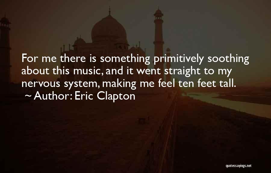 Eric Clapton Quotes: For Me There Is Something Primitively Soothing About This Music, And It Went Straight To My Nervous System, Making Me