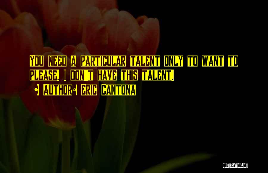Eric Cantona Quotes: You Need A Particular Talent Only To Want To Please. I Don't Have This Talent.