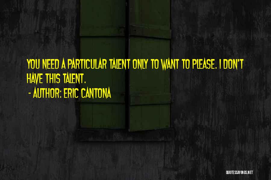 Eric Cantona Quotes: You Need A Particular Talent Only To Want To Please. I Don't Have This Talent.