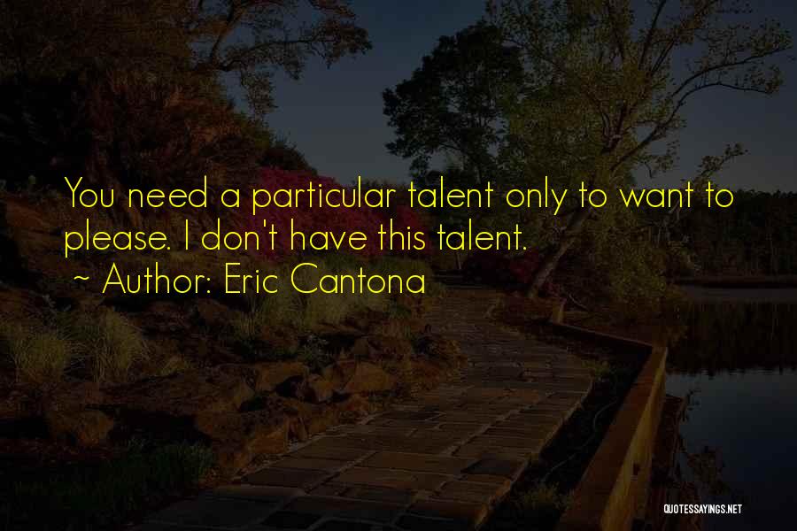 Eric Cantona Quotes: You Need A Particular Talent Only To Want To Please. I Don't Have This Talent.