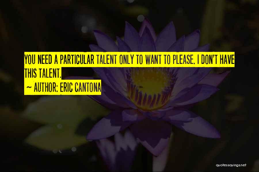 Eric Cantona Quotes: You Need A Particular Talent Only To Want To Please. I Don't Have This Talent.